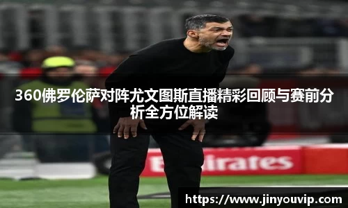 360佛罗伦萨对阵尤文图斯直播精彩回顾与赛前分析全方位解读
