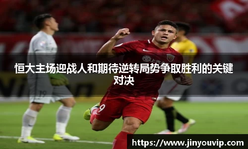 恒大主场迎战人和期待逆转局势争取胜利的关键对决