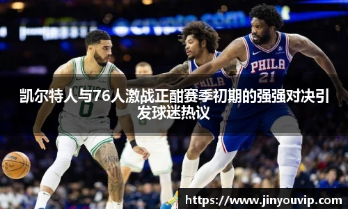 凯尔特人与76人激战正酣赛季初期的强强对决引发球迷热议