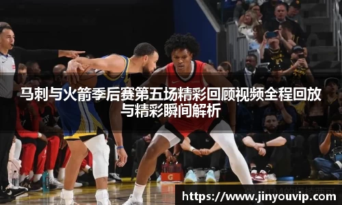 马刺与火箭季后赛第五场精彩回顾视频全程回放与精彩瞬间解析