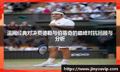 温网经典对决费德勒与伯蒂奇的巅峰对抗回顾与分析